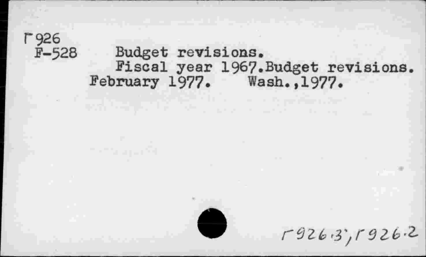 ﻿P926
F-528 Budget revisions.
Fiscal year 1967.Budget revisions.
February 1977. Wash.,1977.
